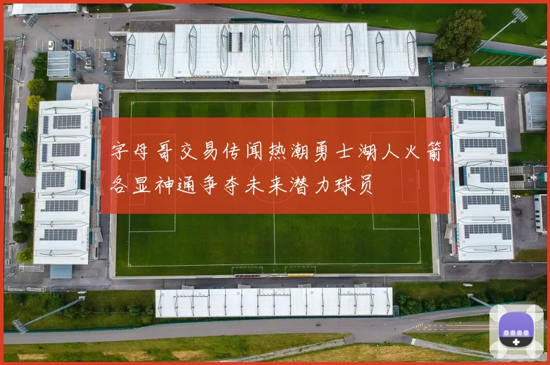字母哥交易传闻热潮勇士湖人火箭各显神通争夺未来潜力球员