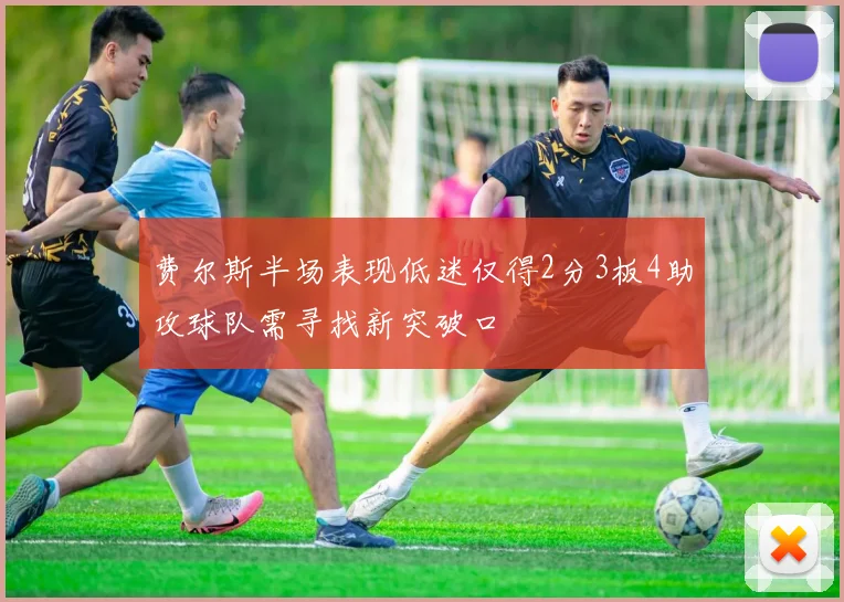 费尔斯半场表现低迷仅得2分3板4助攻球队需寻找新突破口