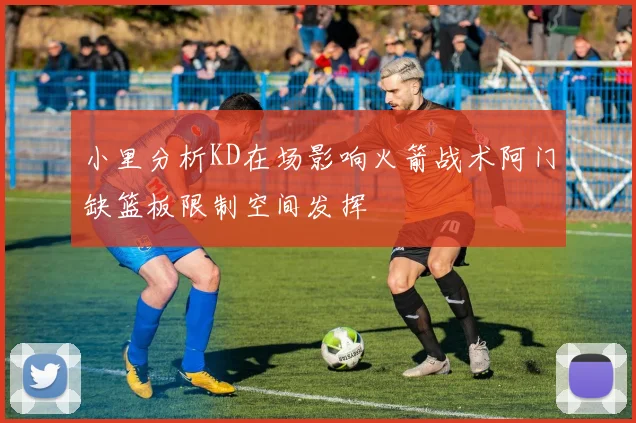 小里分析KD在场影响火箭战术阿门缺篮板限制空间发挥