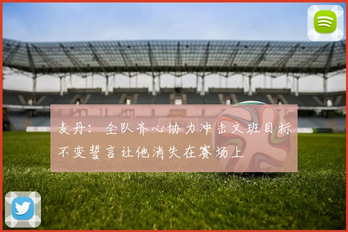 麦丹：全队齐心协力冲击文班目标不变誓言让他消失在赛场上