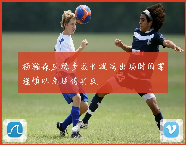 杨瀚森应稳步成长提高出场时间需谨慎以免适得其反
