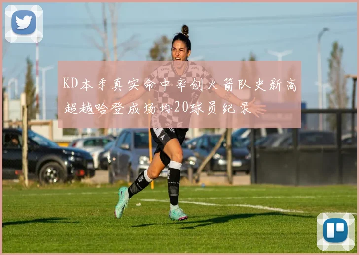 KD本季真实命中率创火箭队史新高超越哈登成场均20球员纪录
