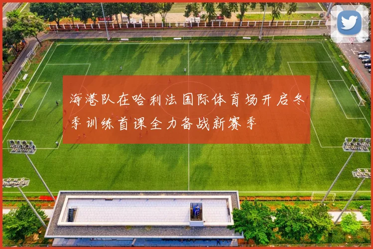 海港队在哈利法国际体育场开启冬季训练首课全力备战新赛季