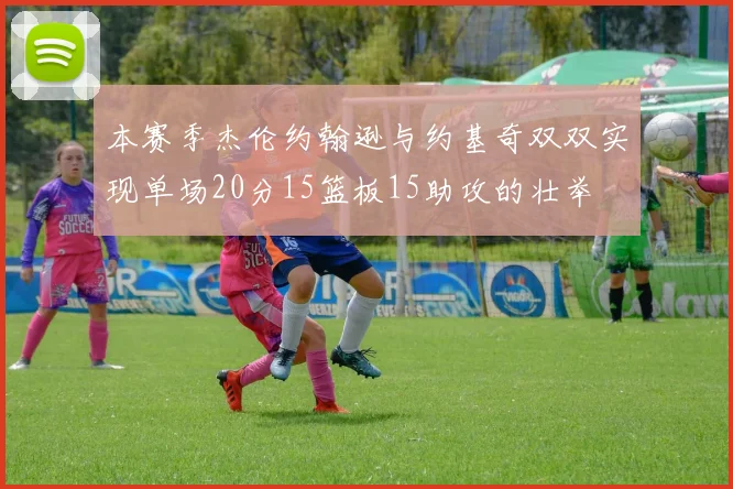 本赛季杰伦约翰逊与约基奇双双实现单场20分15篮板15助攻的壮举