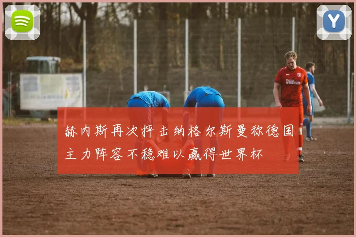 赫内斯再次抨击纳格尔斯曼称德国主力阵容不稳难以赢得世界杯