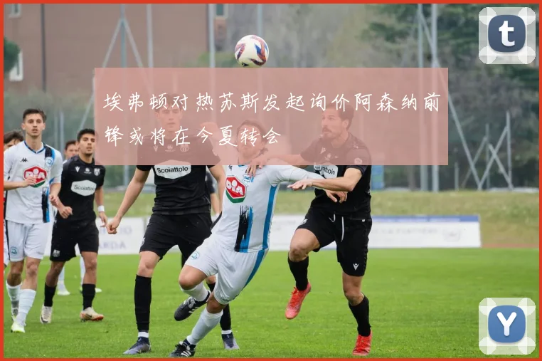 埃弗顿对热苏斯发起询价阿森纳前锋或将在今夏转会