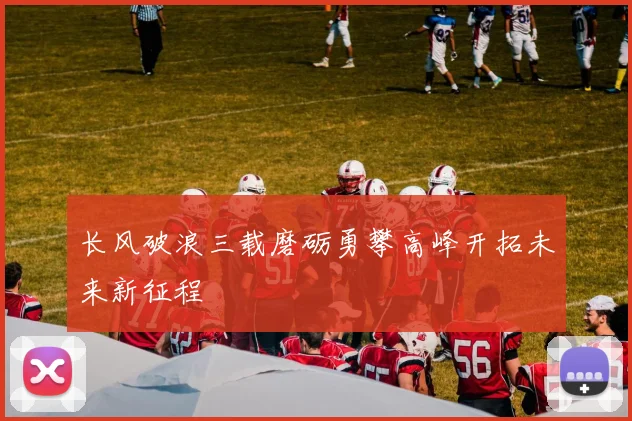 长风破浪三载磨砺勇攀高峰开拓未来新征程
