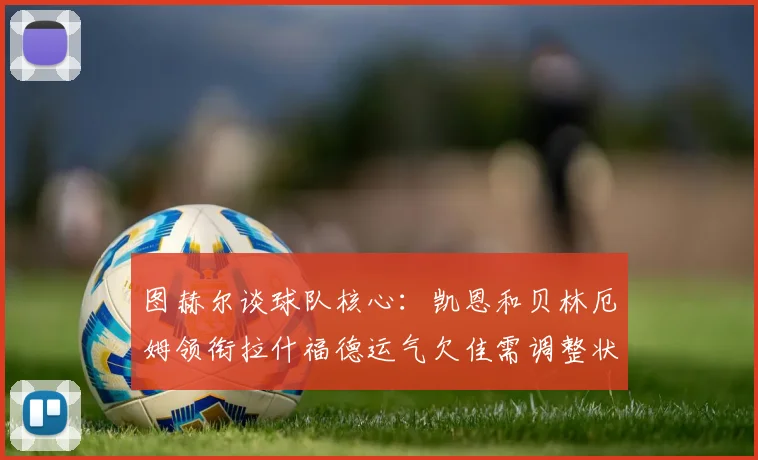 图赫尔谈球队核心：凯恩和贝林厄姆领衔拉什福德运气欠佳需调整状态