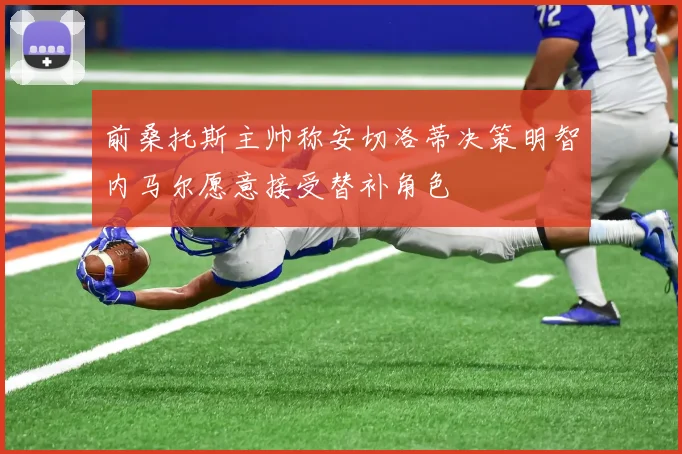 前桑托斯主帅称安切洛蒂决策明智内马尔愿意接受替补角色