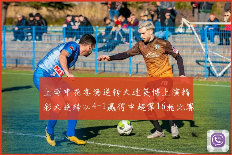 上海申花客场逆转大连英博上演精彩大逆转以4-1赢得中超第16轮比赛