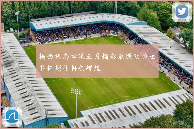 梅西状态回暖五月精彩表现助力世界杯期待再创辉煌