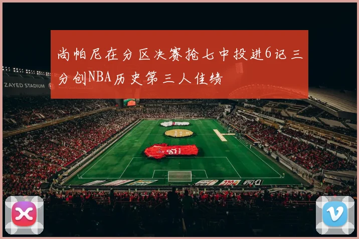 尚帕尼在分区决赛抢七中投进6记三分创NBA历史第三人佳绩
